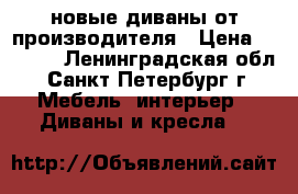 новые диваны от производителя › Цена ­ 7 000 - Ленинградская обл., Санкт-Петербург г. Мебель, интерьер » Диваны и кресла   